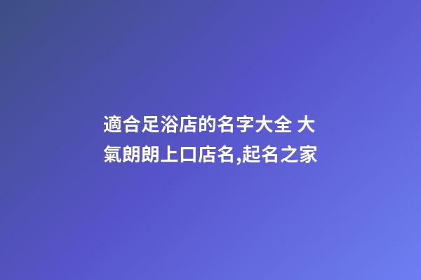 適合足浴店的名字大全 大氣朗朗上口店名,起名之家-第1張-店鋪起名-玄機派
